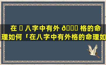 在 ☘ 八字中有外 🍀 格的命理如何「在八字中有外格的命理如何化解」